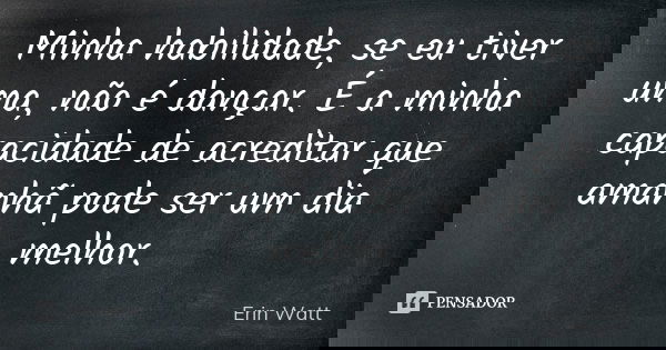 Minha habilidade, se eu tiver uma, não é dançar. É a minha capacidade de acreditar que amanhã pode ser um dia melhor.... Frase de Erin Watt.