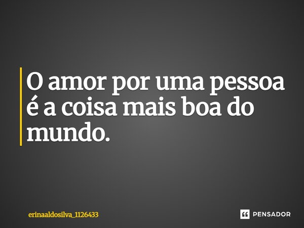 O amor por uma pessoa é a coisa mais boa do mundo⁠.... Frase de erinaaldosilva_1126433.