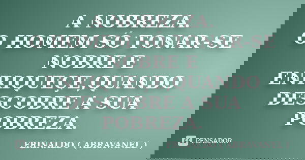 A NOBREZA. O HOMEM SÓ TONAR-SE NOBRE E ENRIQUEÇE,QUANDO DESCOBRE A SUA POBREZA.... Frase de ERINALDO ( ABRAVANEL ).