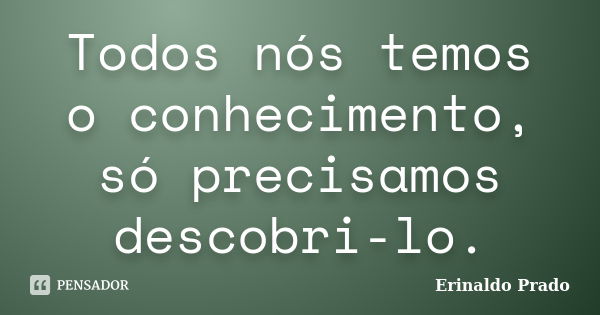 Todos nós temos o conhecimento, só precisamos descobri-lo.... Frase de Erinaldo Prado.