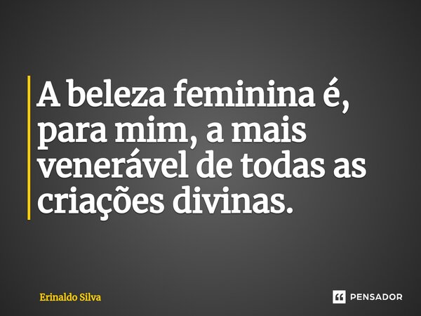 ⁠A beleza feminina é, para mim, a mais venerável de todas as criações divinas.... Frase de Erinaldo Silva.