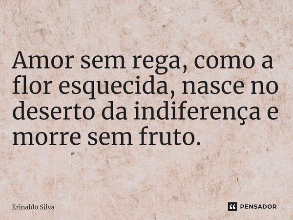 Amor sem rega, como a flor esquecida, nasce no deserto da indiferença e morre sem fruto.... Frase de Erinaldo Silva.