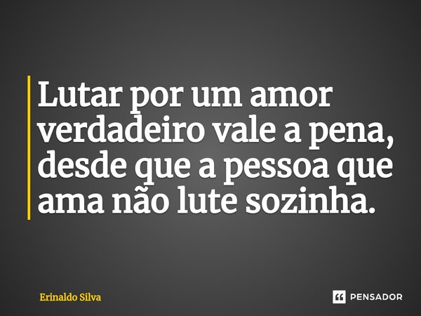 ⁠Lutar por um amor verdadeiro vale a pena, desde que a pessoa que ama não lute sozinha.... Frase de Erinaldo Silva.