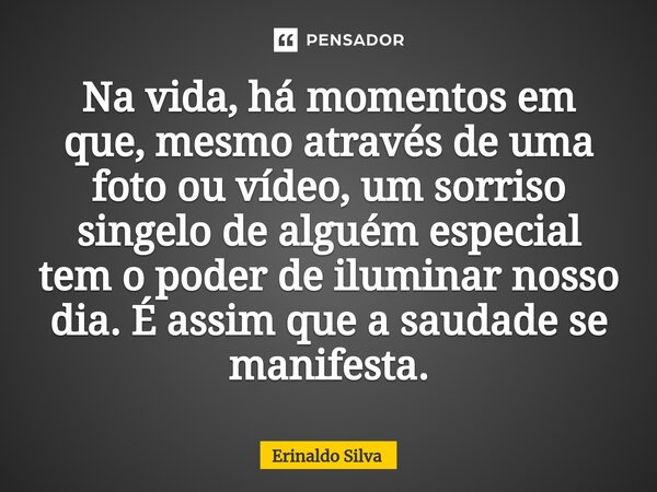 ⁠Na vida, há momentos em que, mesmo através de uma foto ou vídeo, um sorriso singelo de alguém especial tem o poder de iluminar nosso dia. É assim que a saudade... Frase de Erinaldo Silva.