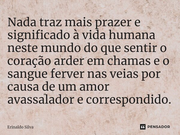 ⁠Nada traz mais prazer e significado à vida humana neste mundo do que sentir o coração arder em chamas e o sangue ferver nas veias por causa de um amor avassala... Frase de Erinaldo Silva.