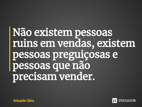 ⁠Não existem pessoas ruins em vendas, existem pessoas preguiçosas e pessoas que não precisam vender.... Frase de Erinaldo Silva.