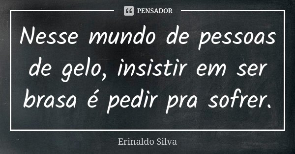 Nesse mundo de pessoas de gelo, insistir em ser brasa é pedir pra sofrer.... Frase de Erinaldo Silva.