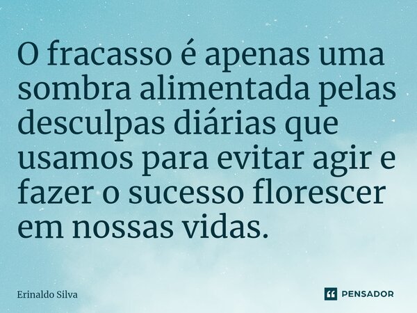 O fracasso é apenas uma sombra alimentada pelas desculpas diárias que usamos para evitar agir e fazer o sucesso florescer em nossas vidas.... Frase de Erinaldo Silva.