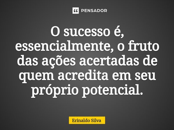 O sucesso é, essencialmente, o fruto das ações acertadas de quem acredita em seu próprio potencial.... Frase de Erinaldo Silva.