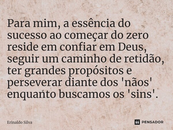 ⁠Para mim, a essência do sucesso ao começar do zero reside em confiar em Deus, seguir um caminho de retidão, ter grandes propósitos e perseverar diante dos 'não... Frase de Erinaldo Silva.