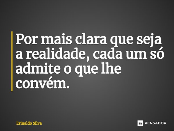 Por mais clara que seja a realidade, cada um só admite o que lhe convém.... Frase de Erinaldo Silva.