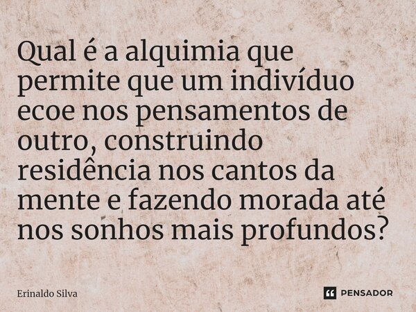 ⁠Qual é a alquimia que permite que um indivíduo ecoe nos pensamentos de outro, construindo residência nos cantos da mente e fazendo morada até nos sonhos mais p... Frase de Erinaldo Silva.