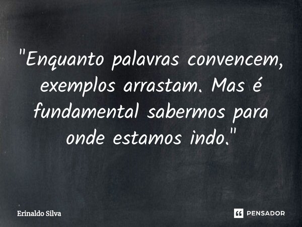 ⁠"Enquanto palavras convencem, exemplos arrastam. Mas é fundamental sabermos para onde estamos indo."... Frase de Erinaldo Silva.