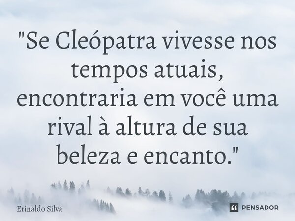 ⁠"Se Cleópatra vivesse nos tempos atuais, encontraria em você uma rival à altura de sua beleza e encanto."... Frase de Erinaldo Silva.