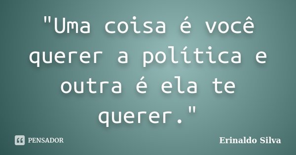 "Uma coisa é você querer a política e outra é ela te querer."... Frase de Erinaldo Silva.