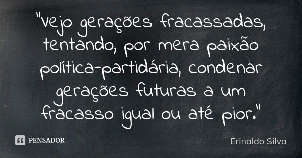 "Vejo gerações fracassadas, tentando, por mera paixão política-partidária, condenar gerações futuras a um fracasso igual ou até pior."... Frase de Erinaldo Silva.