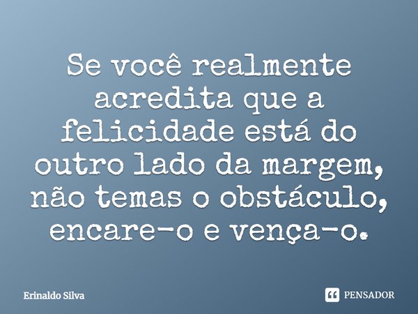 Se você realmente acredita que a felicidade está do outro lado da margem, não temas o obstáculo, encare-o e vença-o.... Frase de Erinaldo Silva.