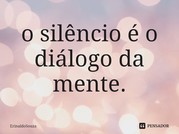 ⁠o silêncio é o diálogo da mente.... Frase de ErinaldoSouza.