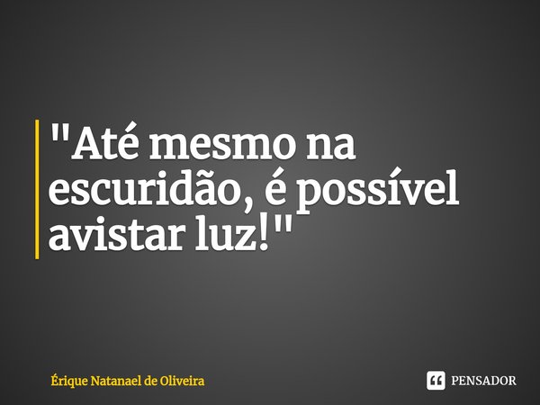 ⁠"Até mesmo na escuridão, é possível avistar luz!"... Frase de Érique Natanael de Oliveira.