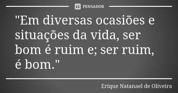 "Em diversas ocasiões e situações da vida, ser bom é ruim e; ser ruim, é bom."... Frase de Érique Natanael de Oliveira.