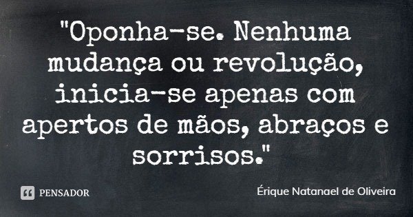 "Oponha-se. Nenhuma mudança ou revolução, inicia-se apenas com apertos de mãos, abraços e sorrisos."... Frase de Érique Natanael de Oliveira.