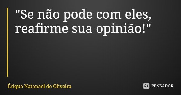"Se não pode com eles, reafirme sua opinião!"... Frase de Érique Natanael de Oliveira.