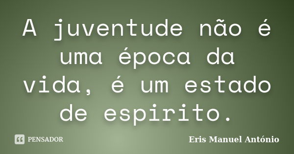 A juventude não é uma época da vida, é um estado de espirito.... Frase de Eris Manuel António.