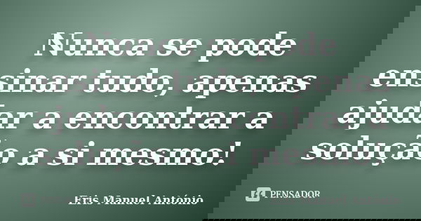 Nunca se pode ensinar tudo, apenas ajudar a encontrar a solução a si mesmo!... Frase de Eris Manuel António.