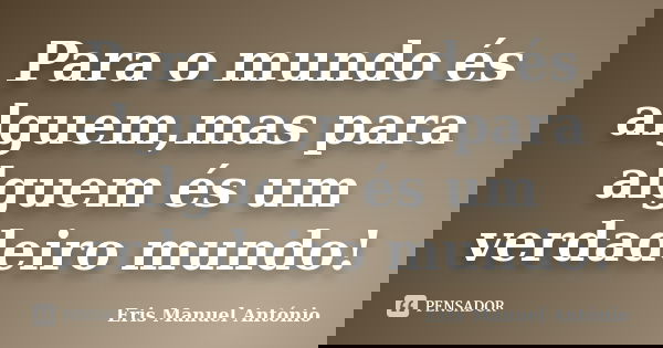 Para o mundo és alguem,mas para alguem és um verdadeiro mundo!... Frase de Eris Manuel António.