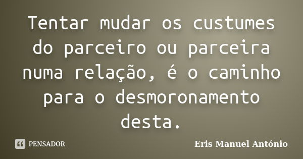 Tentar mudar os custumes do parceiro ou parceira numa relação, é o caminho para o desmoronamento desta.... Frase de Eris Manuel António.