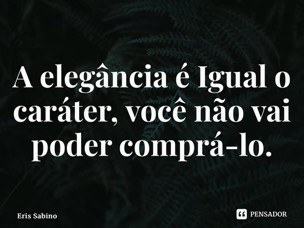 ⁠A elegância é Igual o caráter, você não vai poder comprá-lo.... Frase de Eris Sabino.