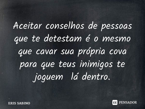 ⁠Aceitar conselhos de pessoas que te detestam é o mesmo que cavar sua própria cova para que teus inimigos te joguem lá dentro.... Frase de Eris Sabino.