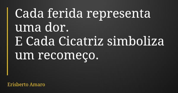 Cada ferida representa uma dor. E Cada Cicatriz simboliza um recomeço.... Frase de Erisberto Amaro.