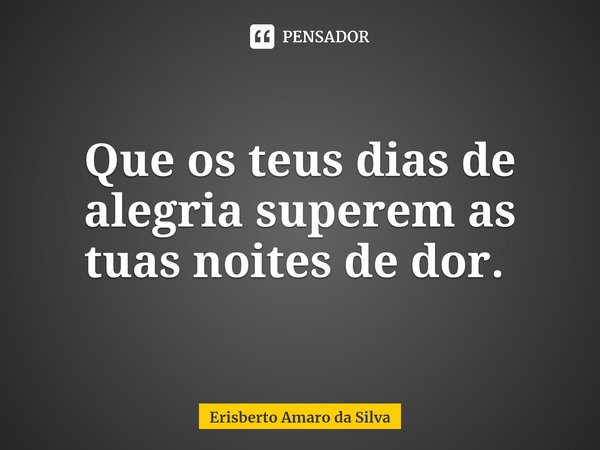 Que os teus dias de alegria superem as tuas noites de dor. ⁠... Frase de Erisberto Amaro da Silva.