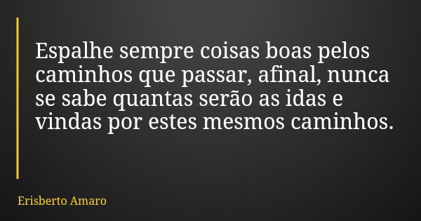 Espalhe sempre coisas boas pelos caminhos que passar, afinal, nunca se sabe quantas serão as idas e vindas por estes mesmos caminhos.... Frase de Erisberto Amaro.