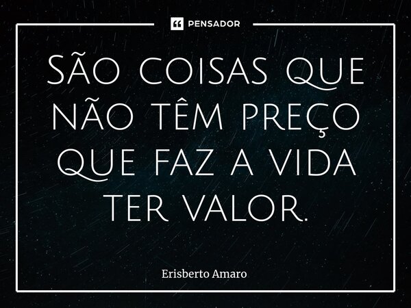 ⁠São coisas que não têm preço que faz a vida ter valor.... Frase de Erisberto Amaro.