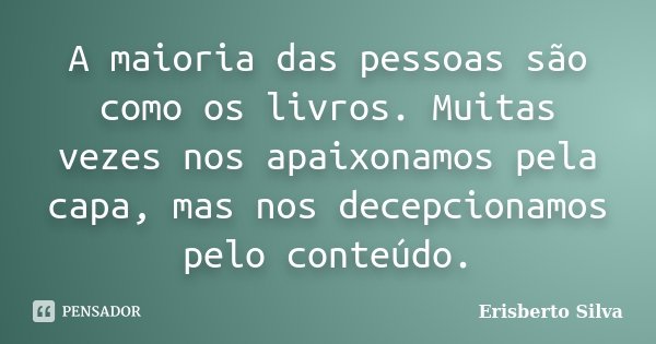 A maioria das pessoas são como os livros. Muitas vezes nos apaixonamos pela capa, mas nos decepcionamos pelo conteúdo.... Frase de Erisberto Silva.