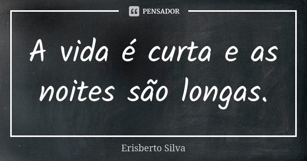 A vida é curta e as noites são longas.... Frase de Erisberto Silva.