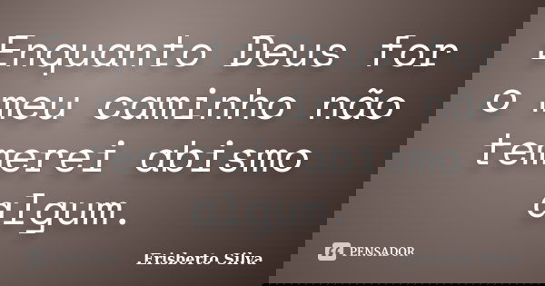 Enquanto Deus for o meu caminho não temerei abismo algum.... Frase de Erisberto Silva.