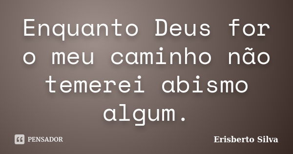 Enquanto Deus for o meu caminho não temerei abismo algum.... Frase de Erisberto Silva.