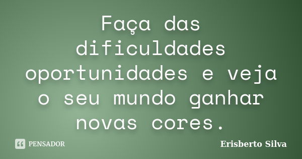 Faça das dificuldades oportunidades e veja o seu mundo ganhar novas cores.... Frase de Erisberto Silva.