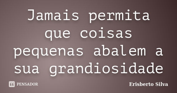 Jamais permita que coisas pequenas abalem a sua grandiosidade... Frase de Erisberto Silva.