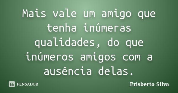 Mais vale um amigo que tenha inúmeras qualidades, do que inúmeros amigos com a ausência delas.... Frase de Erisberto Silva.