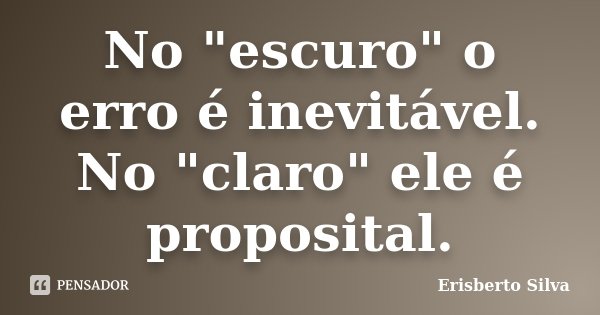 No "escuro" o erro é inevitável. No "claro" ele é proposital.... Frase de Erisberto Silva.
