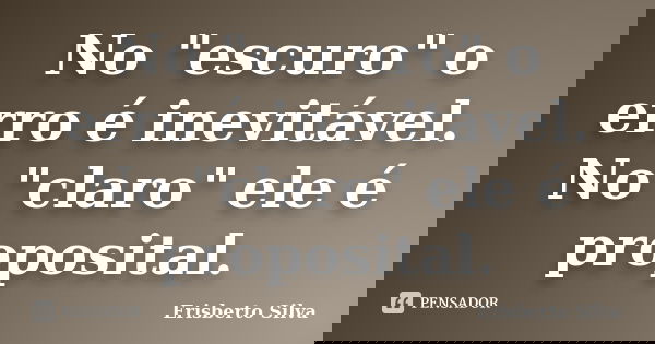 No "escuro" o erro é inevitável. No "claro" ele é proposital.... Frase de Erisberto Silva.