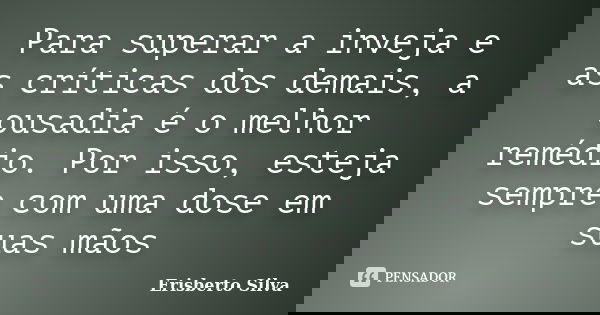 Para superar a inveja e as críticas dos demais, a ousadia é o melhor remédio. Por isso, esteja sempre com uma dose em suas mãos... Frase de Erisberto Silva.