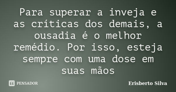 Para superar a inveja e as críticas dos demais, a ousadia é o melhor remédio. Por isso, esteja sempre com uma dose em suas mãos... Frase de Erisberto Silva.