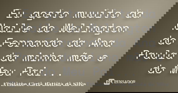 Eu gosto muuito da Naile do Welington do Fernando da Ana Paula da minha mãe e do Meu Pai...... Frase de Erislaine Carla Batista da Silva.