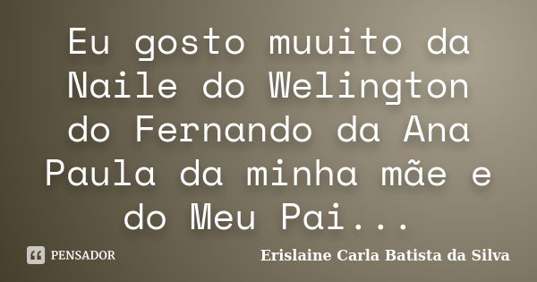 Eu gosto muuito da Naile do Welington do Fernando da Ana Paula da minha mãe e do Meu Pai...... Frase de Erislaine Carla Batista da Silva.