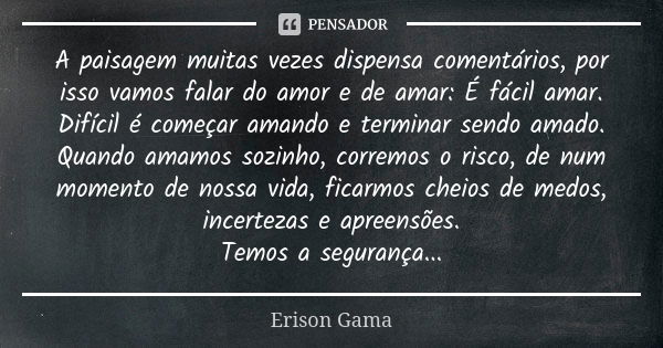 A paisagem muitas vezes dispensa comentários, por isso vamos falar do amor e de amar: É fácil amar. Difícil é começar amando e terminar sendo amado. Quando amam... Frase de Erison Gama.